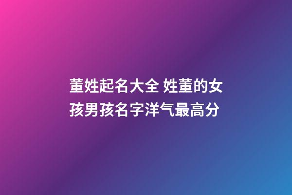 董姓起名大全 姓董的女孩男孩名字洋气最高分
